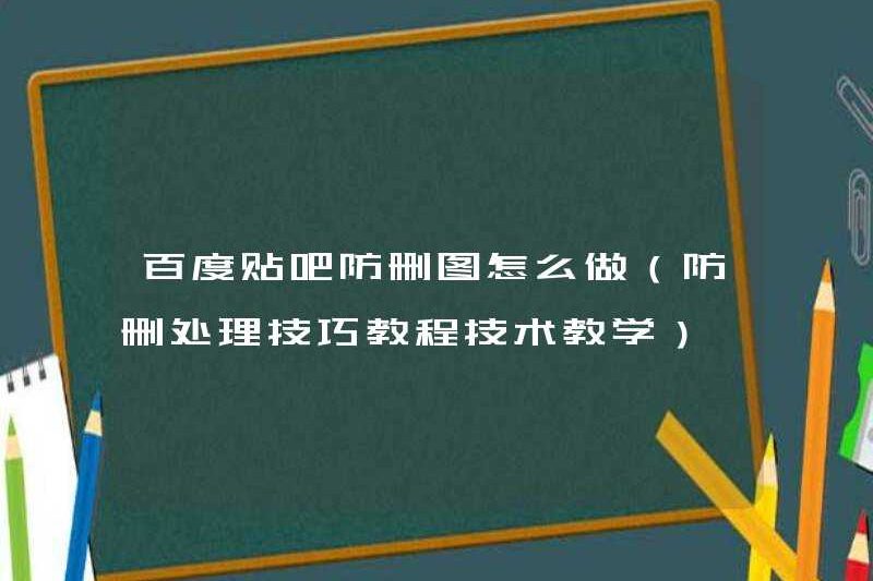 Cách thực hiện các hình ảnh chống Deletion trên Baidu Tieba (Hướng dẫn về kỹ năng xử lý chống Deletion hướng dẫn giảng dạy kỹ thuật)