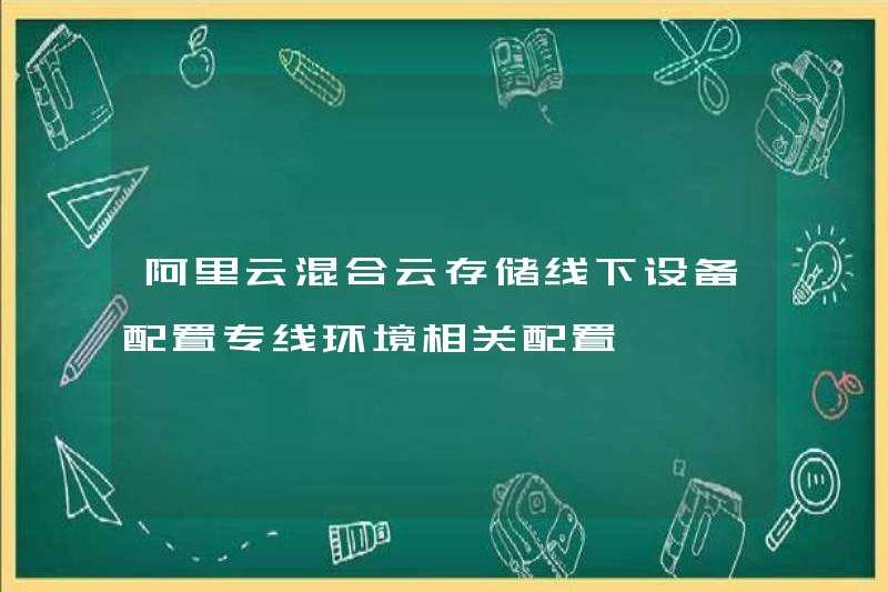 Cấu hình thiết bị ngoại tuyến của Alibaba Cloud Cloud Cấu hình thiết bị ngoại tuyến Cấu hình liên quan đến môi trường chuyên dụng