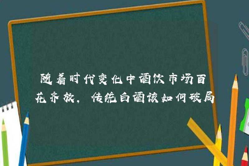 Với thời gian thay đổi, chợ rượu và đồ uống đang nở rộ, làm thế nào rượu truyền thống có thể phá vỡ bế tắc?