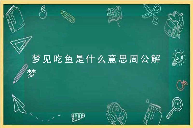 Mơ ước ăn cá có nghĩa là gì? Zhou Gong diễn giải những giấc mơ
