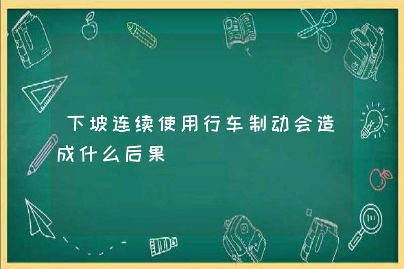 Hậu quả của việc sử dụng liên tục phanh lái xe xuống dốc là gì?