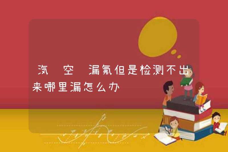 Tôi nên làm gì nếu điều hòa ô tô rò rỉ fluorine nhưng không thể phát hiện ra nơi nó rò rỉ?