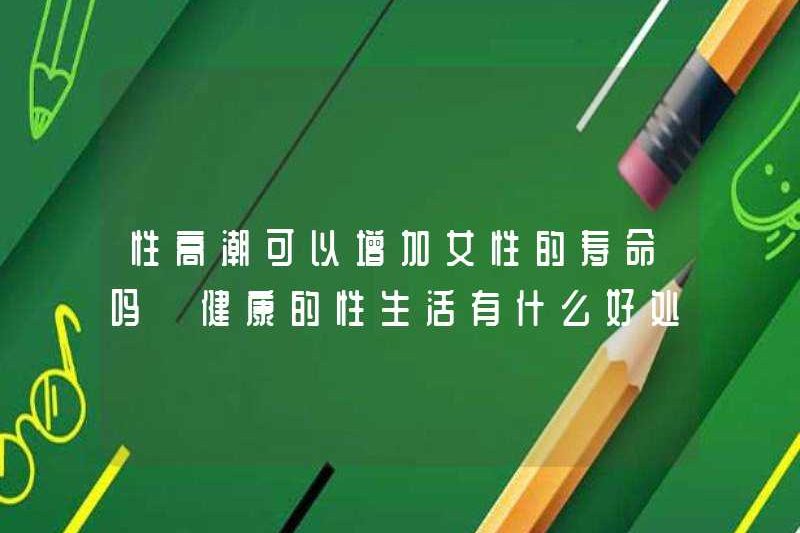 Cực khoái có thể làm tăng tuổi thọ của một người phụ nữ? Những lợi ích của tình dục lành mạnh là gì