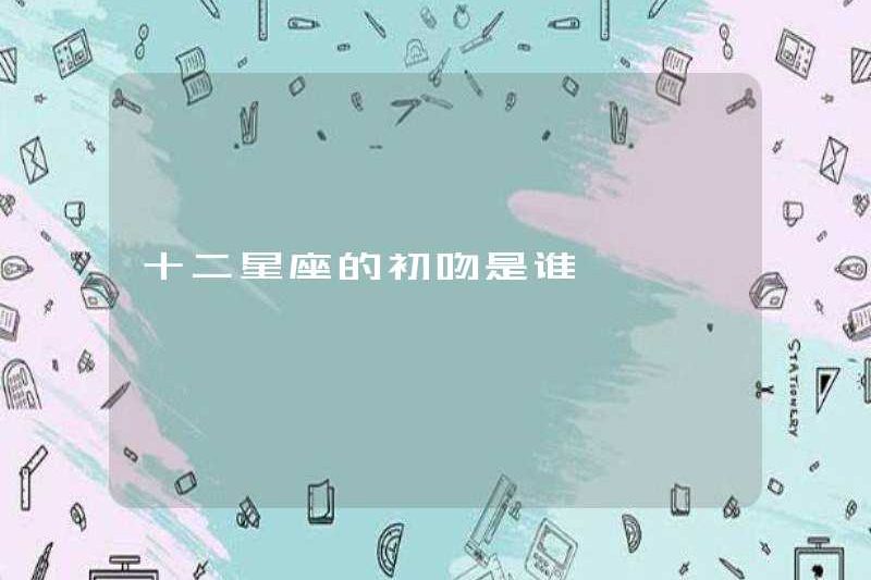Nụ hôn đầu tiên của mười hai cung hoàng đạo là ai?