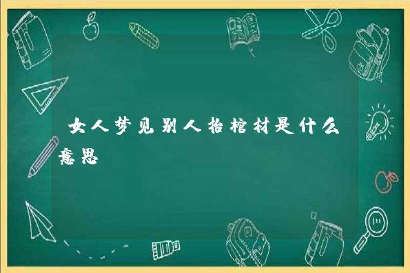 Một người phụ nữ mơ ước một người nào đó mang theo một cái quan tài?