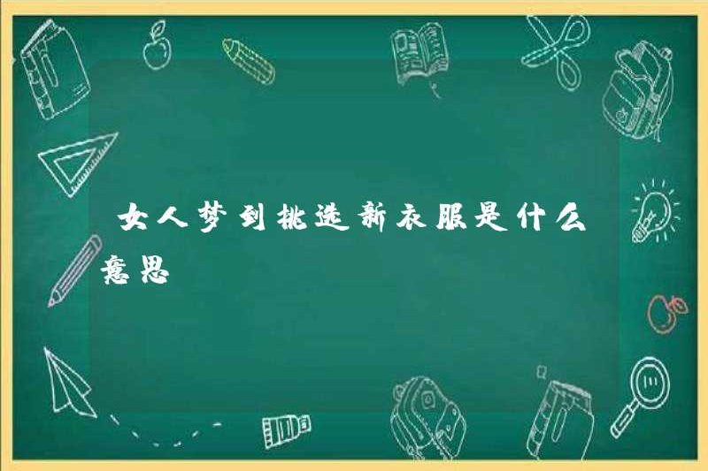 Người phụ nữ mơ ước được chọn quần áo mới có ý nghĩa gì?