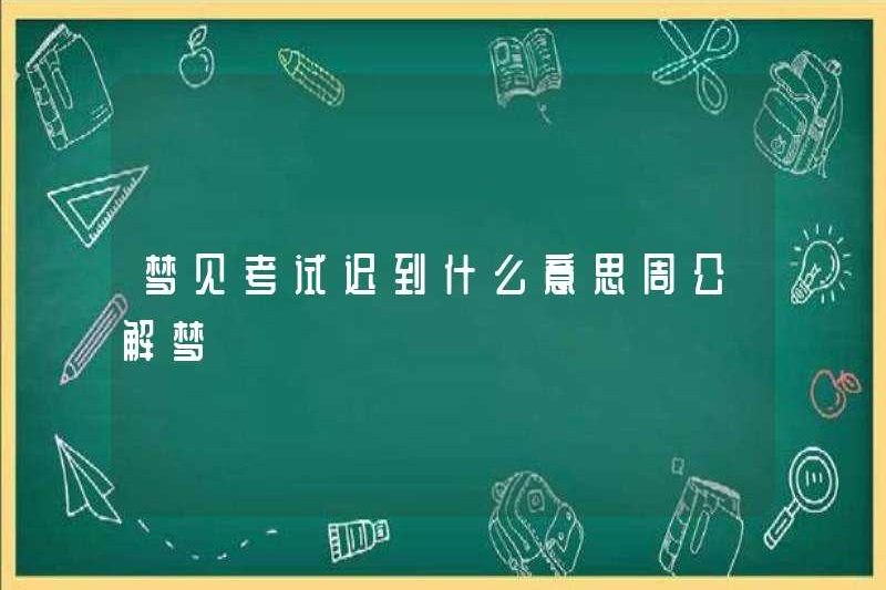 Mơ ước có nghĩa là gì về việc đi trễ cho kỳ thi ở Zhou Gong phiên dịch những giấc mơ?