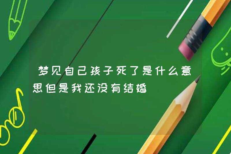 Giấc mơ con bạn chết có ý nghĩa gì, nhưng tôi vẫn chưa kết hôn