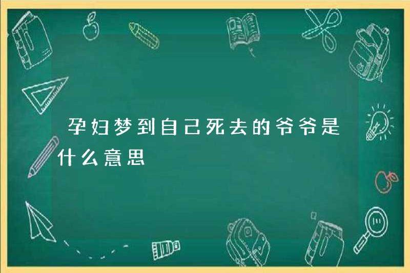 Phụ nữ mang thai mơ thấy ông nội đã chết của họ có nghĩa là gì?
