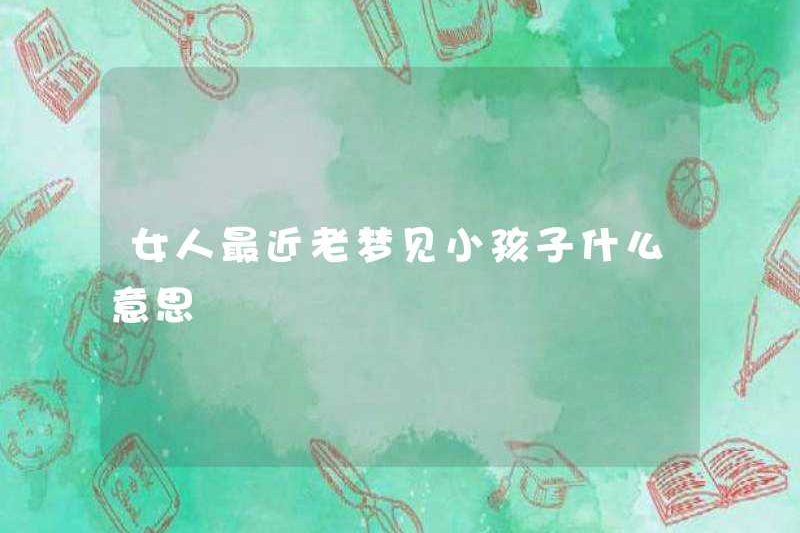Người phụ nữ mơ ước về một đứa trẻ gần đây có ý nghĩa gì
