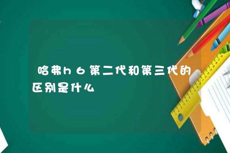 Sự khác biệt giữa thế hệ thứ hai và thứ ba của Haval H6 là gì?