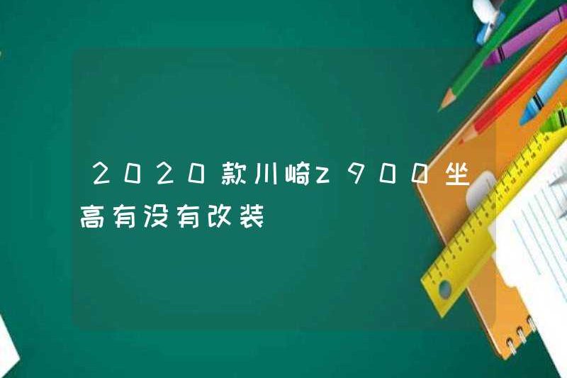 Có bất kỳ sửa đổi nào đối với chiều cao ghế Kawasaki Z900 2020 không?