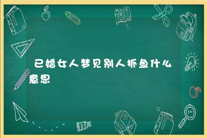 Một người phụ nữ đã kết hôn có nghĩa là gì khi cô ấy mơ thấy một người khác bắt cá?