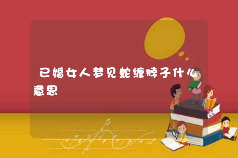 Một người phụ nữ đã kết hôn giấc mơ về những con rắn đang vướng vào cổ cô ấy có nghĩa là gì?