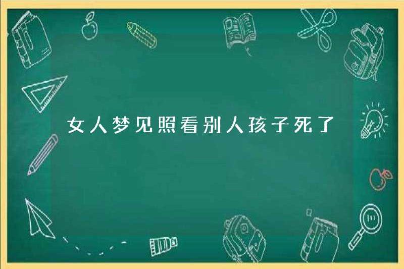 Một người phụ nữ mơ thấy cô ấy chết khi chăm sóc con cái của người khác