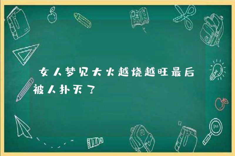 Một người phụ nữ mơ rằng ngọn lửa ngày càng mạnh mẽ hơn, và cuối cùng cô ấy đã bị dập tắt