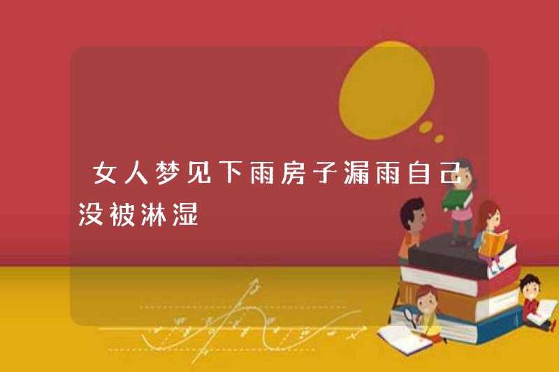 Một người phụ nữ mơ thấy trời đang mưa và ngôi nhà của cô ấy bị rò rỉ. Cô ấy không ướt.
