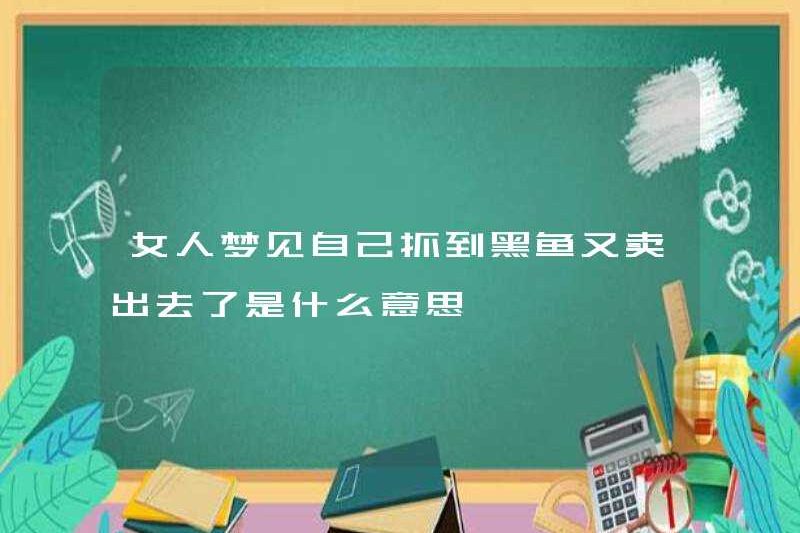 Một người phụ nữ mơ ước bắt một con cá đen và bán nó một lần nữa có ý nghĩa gì?