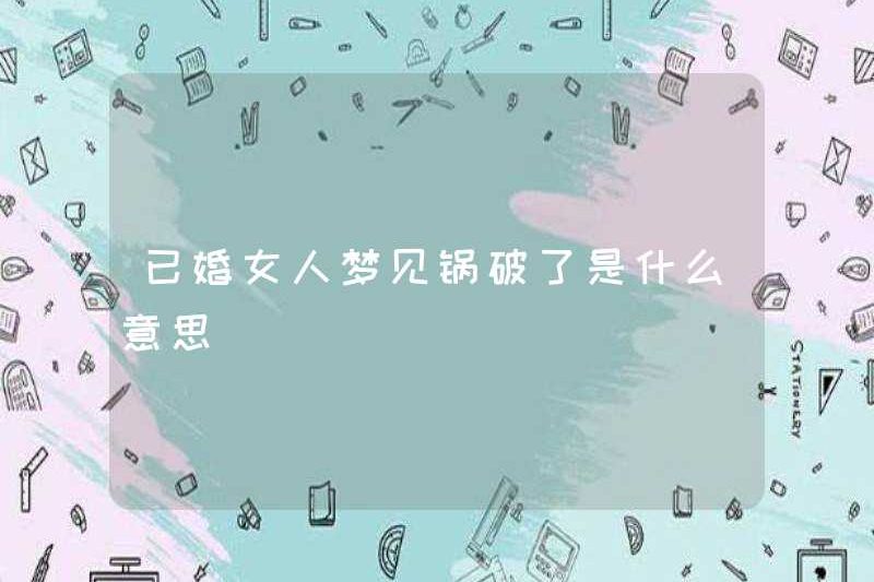 Một người phụ nữ đã kết hôn mơ ước một cái nồi bị hỏng có nghĩa là gì