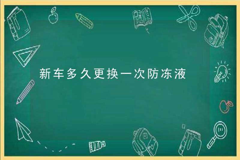 Bao lâu thì tôi thay đổi chất chống đông trong chiếc xe mới?