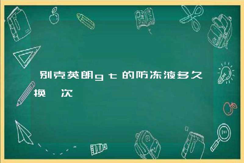 Bao lâu thì tôi thay đổi chất chống đông của Buick Yinglang GT?