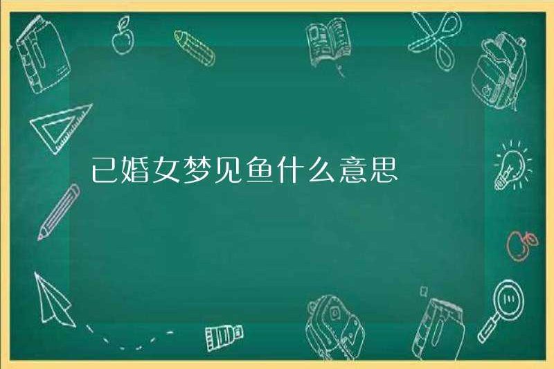 Một người phụ nữ đã kết hôn mơ ước cá có nghĩa là gì?