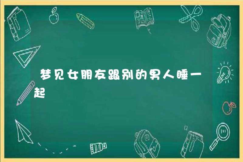 Mơ về bạn gái của bạn đang ngủ với người đàn ông khác