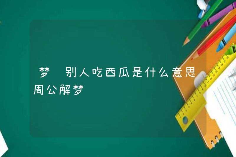 Giấc mơ có ý nghĩa gì khi người khác ăn dưa hấu? Zhou Gong diễn giải những giấc mơ
