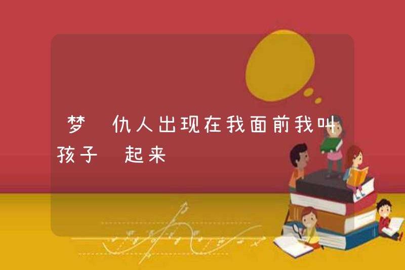 Nằm mơ thấy kẻ thù xuất hiện trước mặt tôi, tôi đã bảo đứa trẻ trốn