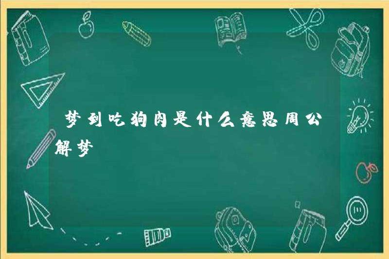 Mơ ước ăn thịt chó có nghĩa là gì? Zhou Gong diễn giải những giấc mơ