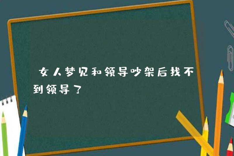 Một người phụ nữ mơ rằng cô ấy không thể tìm thấy thủ lĩnh của mình sau khi tranh cãi với thủ lĩnh của mình