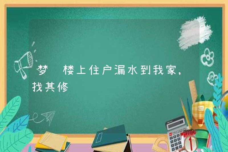 Mơ về một cư dân trên lầu rò rỉ vào nhà tôi, tôi đã yêu cầu anh ta sửa chữa nó