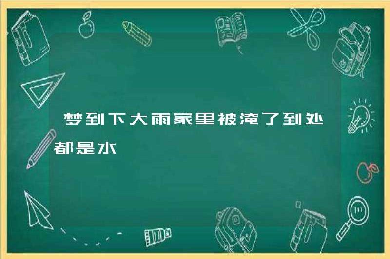 Mơ về mưa lớn, ngôi nhà tràn ngập ở khắp mọi nơi