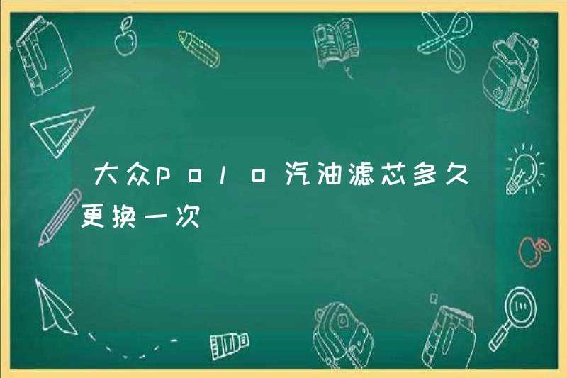 Bao lâu thì phần tử lọc xăng Volkswagen polo thay đổi?