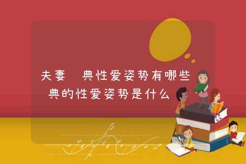 Các tư thế tình dục cổ điển cho các cặp vợ chồng là gì? Các tư thế tình dục cổ điển là gì?