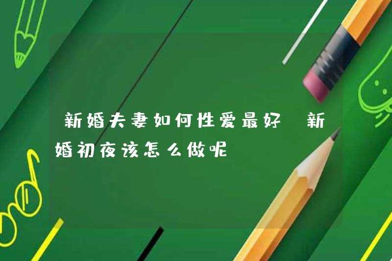 Làm thế nào để quan hệ tình dục cho cặp vợ chồng mới cưới và các cặp vợ chồng? Tôi nên làm gì trong đêm đầu tiên của đám cưới