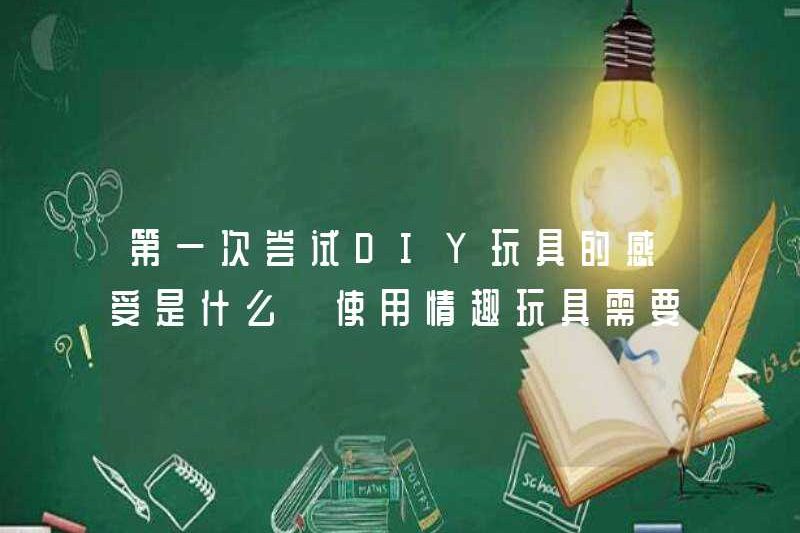 Cảm giác thử đồ chơi DIY lần đầu tiên là gì? Tôi nên chú ý gì khi sử dụng đồ chơi tình dục?