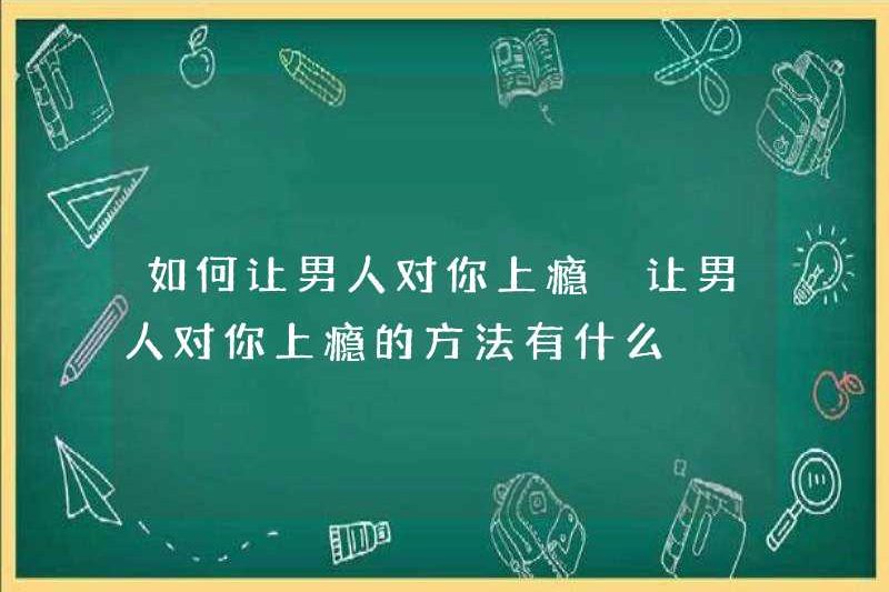 Làm thế nào để khiến đàn ông nghiện bạn những cách để khiến đàn ông nghiện bạn là gì