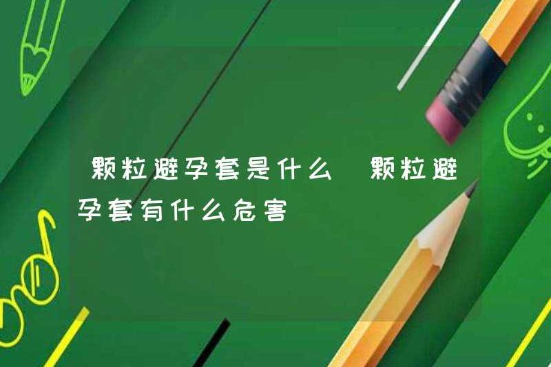 Bao cao su hạt là gì? Những nguy hiểm của bao cao su hạt là gì?