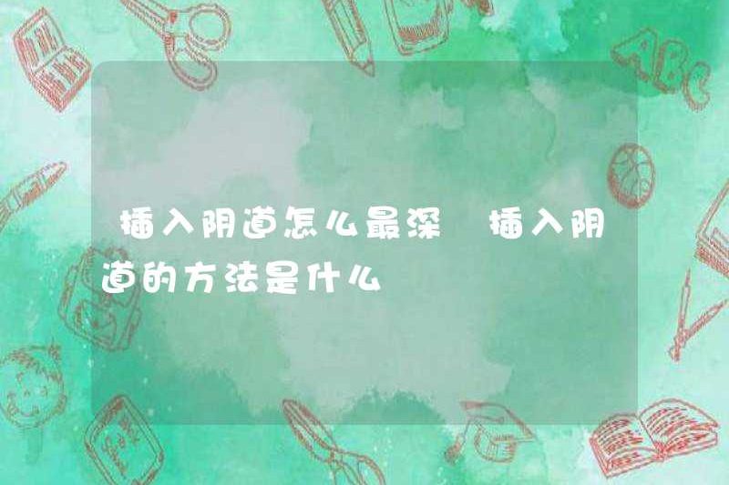 Làm thế nào để chèn âm đạo sâu nhất? Phương pháp chèn âm đạo là gì