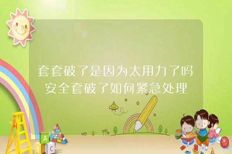 Có phải vì quá nhiều lực lượng? Làm thế nào để đối phó với bao cao su nếu nó bị hỏng?