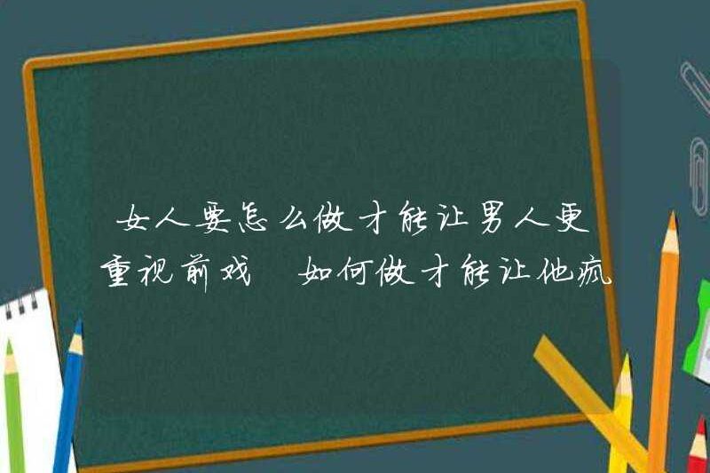 Một người phụ nữ nên làm gì để khiến một người đàn ông chú ý hơn đến màn dạo đầu? Làm thế nào để khiến anh ấy yêu thích màn dạo đầu một cách điên cuồng