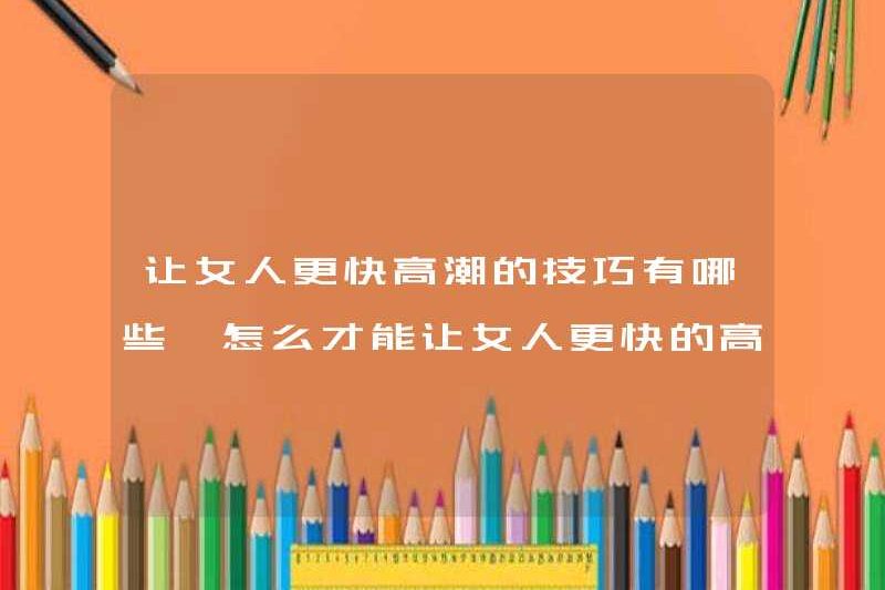Các kỹ thuật để làm cho phụ nữ cực khoái nhanh hơn là gì? Cách làm cho phụ nữ đạt cực khoái nhanh hơn