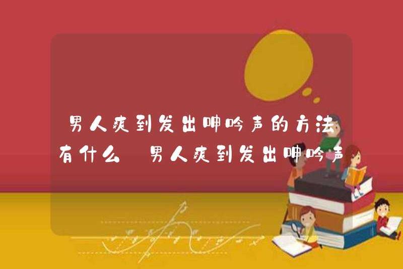 Những cách để đàn ông rên rỉ đến mức họ cảm thấy tốt là gì? Tại sao đàn ông rên rỉ đến mức họ cảm thấy tốt?