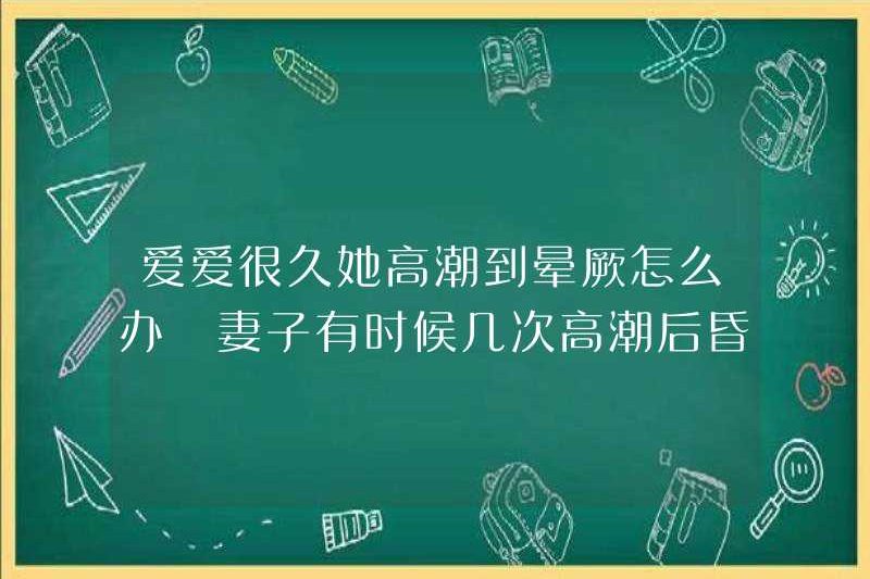 Tôi nên làm gì nếu tôi có một thời gian dài yêu? Cô ấy đã đạt cực khoái cho đến khi cô ấy ngất đi? Đôi khi vợ tôi ngất xỉu sau vài lần cực khoái. Tại sao