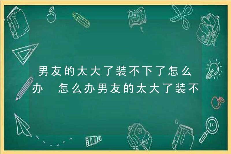 Phải làm gì nếu bạn trai của bạn quá lớn và không thể giữ anh ấy? Phải làm gì nếu bạn trai của bạn quá lớn và không thể giữ anh ấy?