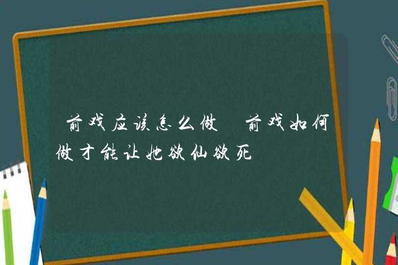 Làm thế nào để làm màn dạo đầu? Làm thế nào để làm màn dạo đầu để làm cho cô ấy ngây ngất