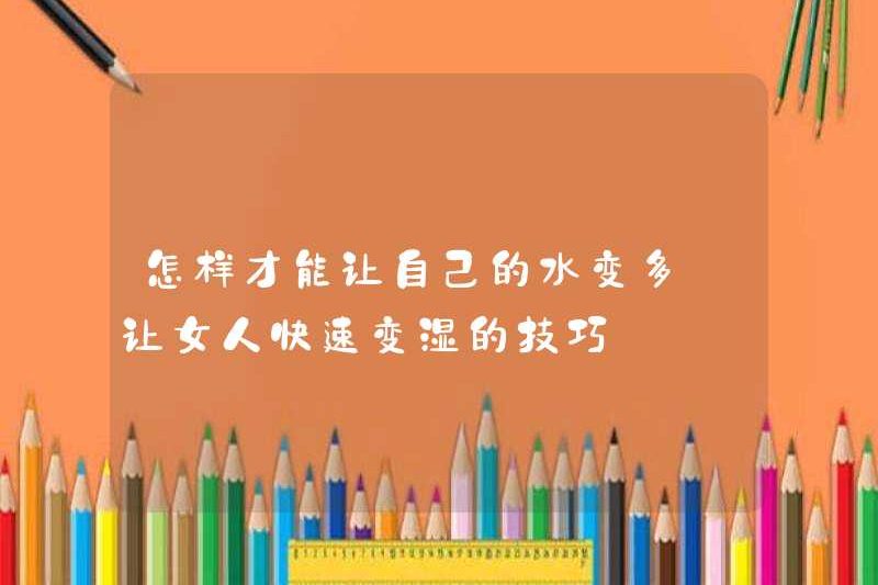 Làm thế nào để làm cho mình nhiều nước hơn? Mẹo khiến phụ nữ bị ướt nhanh chóng