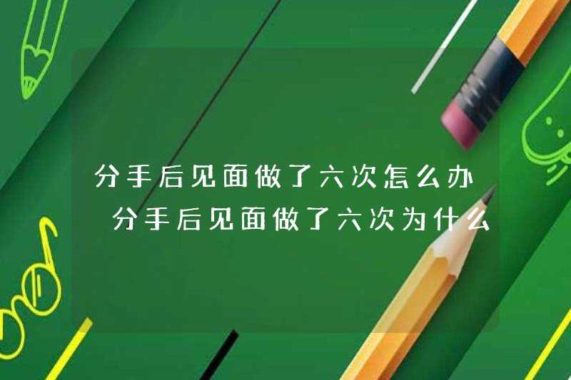Tôi nên làm gì nếu gặp sáu lần sau khi chia tay? Tại sao tôi lại làm nếu tôi gặp sáu lần sau khi chia tay?