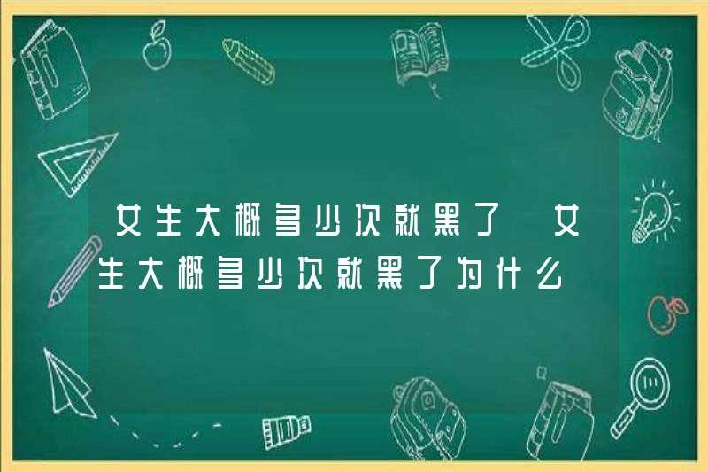 Bao nhiêu lần một cô gái bị đen? Tại sao